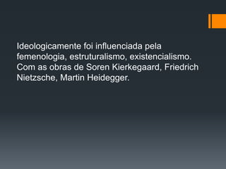 Ideologicamente foi influenciada pela
femenologia, estruturalismo, existencialismo.
Com as obras de Soren Kierkegaard, Friedrich
Nietzsche, Martin Heidegger.
 