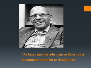 “As luzes que descobriram as liberdades,
inventaram também as disciplinas”
 