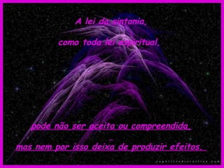 A lei da sintonia, como toda lei espiritual,  pode não ser aceita ou compreendida, mas nem por isso deixa de produzir efeitos.  