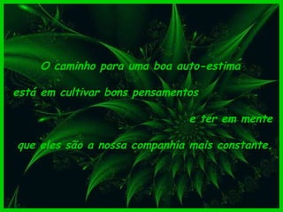 O caminho para uma boa auto-estima  está em cultivar bons pensamentos  e ter em mente que eles são a nossa companhia mais constante. 