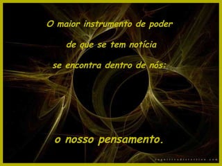 O maior instrumento de poder  de que se tem notícia se encontra dentro de nós:  o nosso pensamento.   