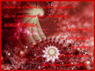 Depois de Einstein e da física quântica, não há como negar que, em essência, SOMOS ENERGIA. É essa energia se consubstancia  na matéria, se transformando  em corpo, mente, emoção.   