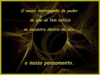 O maior instrumento de poder

    de que se tem notícia

 se encontra dentro de nós:




 o nosso pensamento.
 