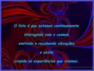 O fato é que estamos continuamente

     interagindo com o cosmos,

  emitindo e recebendo vibrações,

              e assim,

criando as experiências que vivemos.
 