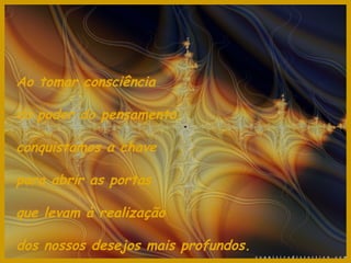 Ao tomar consciência

do poder do pensamento,

conquistamos a chave

para abrir as portas

que levam à realização

dos nossos desejos mais profundos.
 
