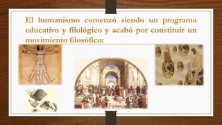 El humanismo comenzó siendo un programa
educativo y filológico y acabó por constituir un
movimiento filosófico:
 
