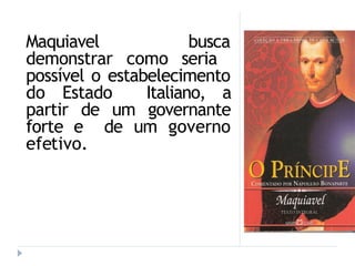 Maquiavel busca
demonstrar como seria
possível o estabelecimento
do Estado Italiano, a
partir de um governante
forte e de um governo
efetivo.
 