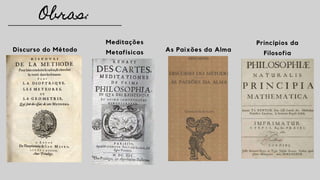 Obras:
Discurso do Método
Meditações
Metafísicas As Paixões da Alma
Princípios da
Filosofia
 