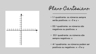 Plano Cartesiano:
• 1.º quadrante: os números sempre
serão positivos: x > 0 e y >
• 02.º quadrante: os números são
negativos ou positivos: x
• 03.º quadrante: os números são
sempre negativos: x
• 4.º quadrante: os números podem ser
positivos ou negativos: x > 0 e y
 