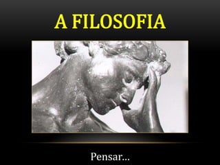 A FILOSOFIA




   Pensar…
 