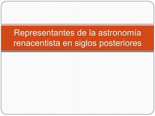 Representantes de la astronomía
renacentista en siglos posteriores
 