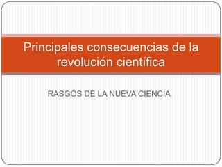Principales consecuencias de la
      revolución científica

    RASGOS DE LA NUEVA CIENCIA
 