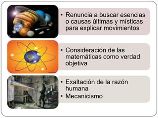 • Renuncia a buscar esencias
  o causas últimas y místicas
  para explicar movimientos


• Consideración de las
  matemáticas como verdad
  objetiva

• Exaltación de la razón
  humana
• Mecanicismo
 
