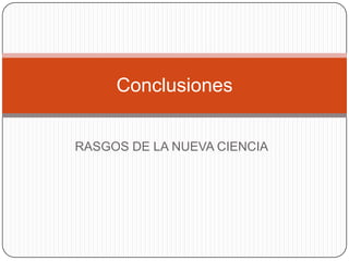 Conclusiones


RASGOS DE LA NUEVA CIENCIA
 