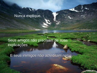Nunca explique. Seus amigos não precisam de suas explicações E seus inimigos não acreditam nelas. 
