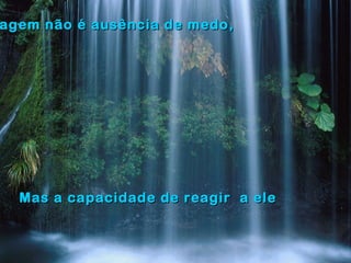 agem não é ausência de medo,agem não é ausência de medo,
Mas a capacidade de reagir a eleMas a capacidade de reagir a ele
 