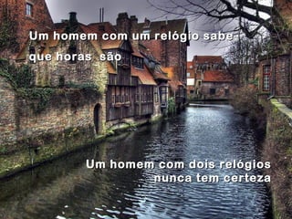 Um homem com um relógio sabeUm homem com um relógio sabe
que horas sãoque horas são
Um homem com dois relógiosUm homem com dois relógios
nunca tem certezanunca tem certeza
 