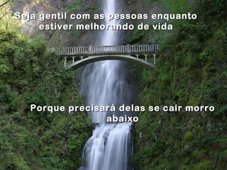 Seja gentil com as pessoas enquantoSeja gentil com as pessoas enquanto
estiver melhorando de vidaestiver melhorando de vida
Porque precisará delas se cair morroPorque precisará delas se cair morro
abaixoabaixo
 