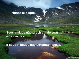 Nunca explique.
Seus amigos não precisam de suas
explicações
E seus inimigos não acreditam nelas.E seus inimigos não acreditam nelas.
 
