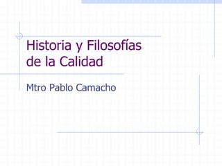 Historia y Filosofías
de la Calidad
Mtro Pablo Camacho
 