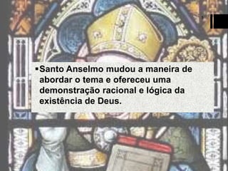 5

Santo Anselmo mudou a maneira de
abordar o tema e ofereceu uma
demonstração racional e lógica da
existência de Deus.

 