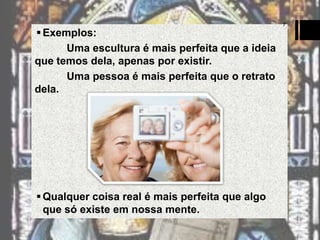  Exemplos:
Uma escultura é mais perfeita que a ideia
que temos dela, apenas por existir.
Uma pessoa é mais perfeita que o retrato
dela.

 Qualquer coisa real é mais perfeita que algo
que só existe em nossa mente.

7

 