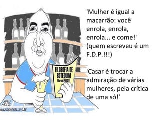 'Mulher é igual a macarrão: você enrola, enrola, enrola... e come!' (quem escreveu é um F.D.P.!!!) 'Casar é trocar a admiração de várias mulheres, pela crítica de uma só!'  