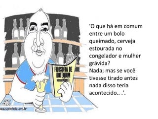 'O que há em comum entre um bolo queimado, cerveja estourada no congelador e mulher grávida?  Nada; mas se você tivesse tirado antes nada disso teria acontecido.. .'.  