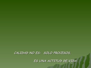 CALIDAD NO ES:  SOLO PROCESOS,  ES  UNA ACTITUD DE VIDA 