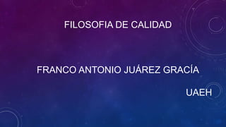 FILOSOFIA DE CALIDAD
FRANCO ANTONIO JUÁREZ GRACÍA
UAEH
 