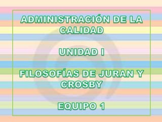 ADMINISTRACIÓN DE LA CALIDADUNIDAD IFILOSOFÍAS DE JURAN Y CROSBYEQUIPO 1 