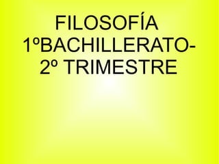 FILOSOFÍA
1ºBACHILLERATO-
  2º TRIMESTRE
 
