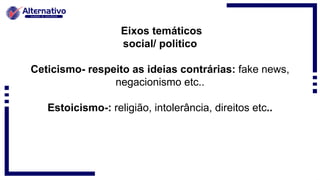 Eixos temáticos
social/ politico
Ceticismo- respeito as ideias contrárias: fake news,
negacionismo etc..
Estoicismo-: religião, intolerância, direitos etc..
 