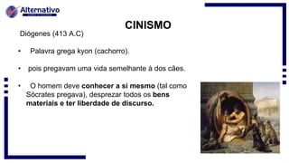 CINISMO
Diógenes (413 A.C)
• Palavra grega kyon (cachorro).
• pois pregavam uma vida semelhante à dos cães.
• O homem deve conhecer a si mesmo (tal como
Sócrates pregava), desprezar todos os bens
materiais e ter liberdade de discurso.
 