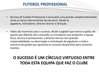 FUTEBOL PROFISSIONAL

• Na área do Futebol Profissional é necessário uma grande complementaridade
  entre os vários interv...