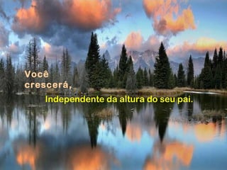 Você
crescerá,
Independente da altura do seu pai.
 