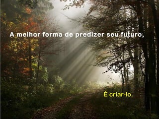 A melhor forma de predizer seu futuro,
É criar-lo.É criar-lo.
 