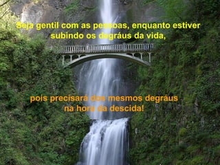 Seja gentil com as pessoas, enquanto estiver
subindo os degráus da vida,
pois precisará dos mesmos degráus
na hora da descida!
 