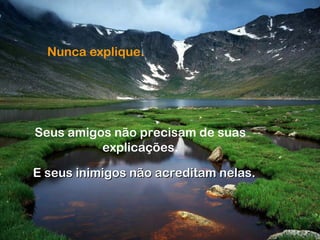 Nunca explique.
Seus amigos não precisam de suas
explicações.
E seus inimigos não acreditam nelas.E seus inimigos não acreditam nelas.
 
