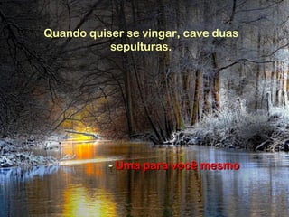 Quando quiser se vingar, cave duas
sepulturas.
-- Uma para você mesmoUma para você mesmo
 