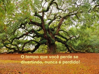 O tempo que você perde se
divertindo, nunca é perdido!
 