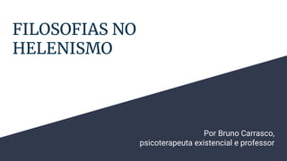 FILOSOFIAS NO
HELENISMO
Por Bruno Carrasco,
psicoterapeuta existencial e professor
 