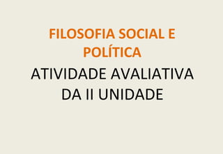 FILOSOFIA SOCIAL E
       POLÍTICA
ATIVIDADE AVALIATIVA
    DA II UNIDADE
 