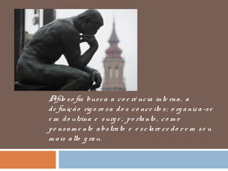 Afilo so fia busca a co e rê ncia inte rna, a
de finição rig o ro sa do s co nce ito s; o rg aniz a-se
e m do utrina e surg e , po rtanto , co m o
pe nsam e nto abstrato e e sclare ce do r e m se u
m ais alto g rau.
 
