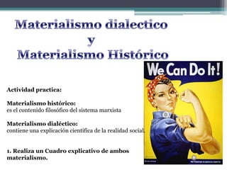 Actividad practica:
Materialismo histórico:
es el contenido filosófico del sistema marxista
Materialismo dialéctico:
contiene una explicación científica de la realidad social.
1. Realiza un Cuadro explicativo de ambos
materialismo.
 