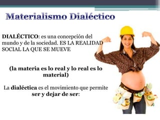 DIALÉCTICO: es una concepción del
mundo y de la sociedad. ES LA REALIDAD
SOCIAL LA QUE SE MUEVE
(la materia es lo real y lo real es lo
material)
La dialéctica es el movimiento que permite
ser y dejar de ser:
 