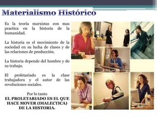 Es la teoría marxistas con mas
practica en la historia de la
humanidad.
La historia es el movimiento de la
sociedad en su lucha de clases y de
las relaciones de producción.
La historia depende del hombre y de
su trabajo.
El proletariado es la clase
trabajadora y el autor de las
revoluciones sociales.
Por lo tanto
EL PROLETARIADO ES EL QUE
HACE MOVER (DIALECTICA)
DE LA HISTORIA.
 