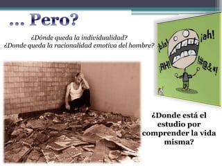 ¿Dónde queda la individualidad?
¿Donde queda la racionalidad emotiva del hombre?
¿Donde está el
estudio por
comprender la vida
misma?
 