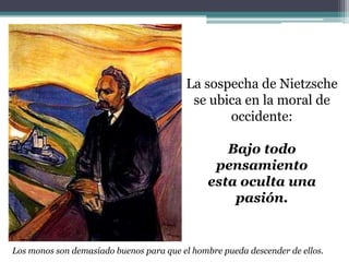 La sospecha de Nietzsche
se ubica en la moral de
occidente:
Bajo todo
pensamiento
esta oculta una
pasión.
Los monos son demasiado buenos para que el hombre pueda descender de ellos.
 