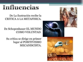 De La ilustración recibe la
CRITICA A LA METAFISICA.
De Schopenhauer EL MUNDO
COMO VOLUNTAD.
Su critica se dirige en primer
lugar al POSITIVISMO
MECANISCISTA.
 
